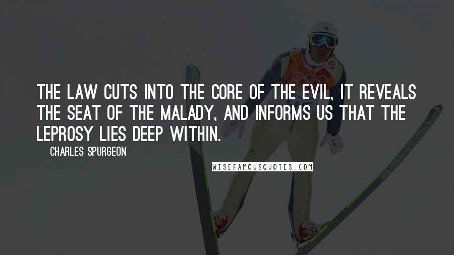 Charles Spurgeon Quotes: The Law cuts into the core of the evil, it reveals the seat of the malady, and informs us that the leprosy lies deep within.