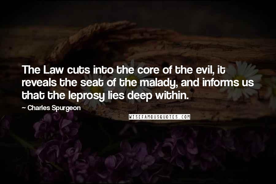 Charles Spurgeon Quotes: The Law cuts into the core of the evil, it reveals the seat of the malady, and informs us that the leprosy lies deep within.