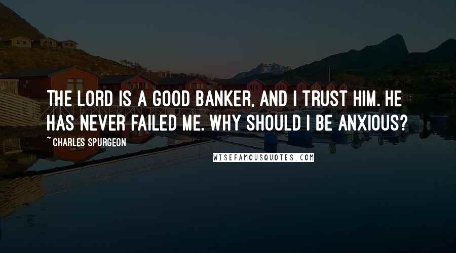 Charles Spurgeon Quotes: The Lord is a good banker, and I trust Him. He has never failed me. Why should I be anxious?