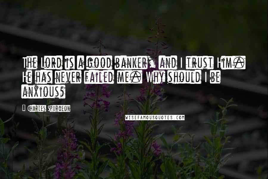 Charles Spurgeon Quotes: The Lord is a good banker, and I trust Him. He has never failed me. Why should I be anxious?