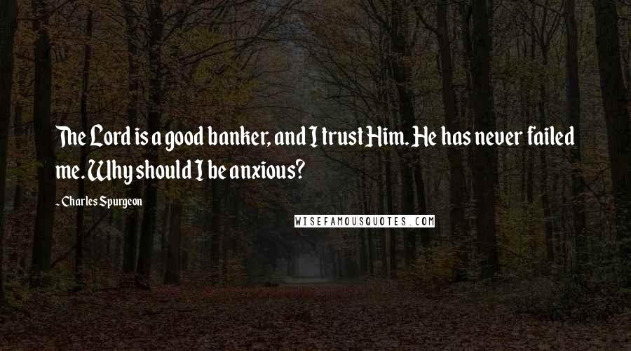 Charles Spurgeon Quotes: The Lord is a good banker, and I trust Him. He has never failed me. Why should I be anxious?