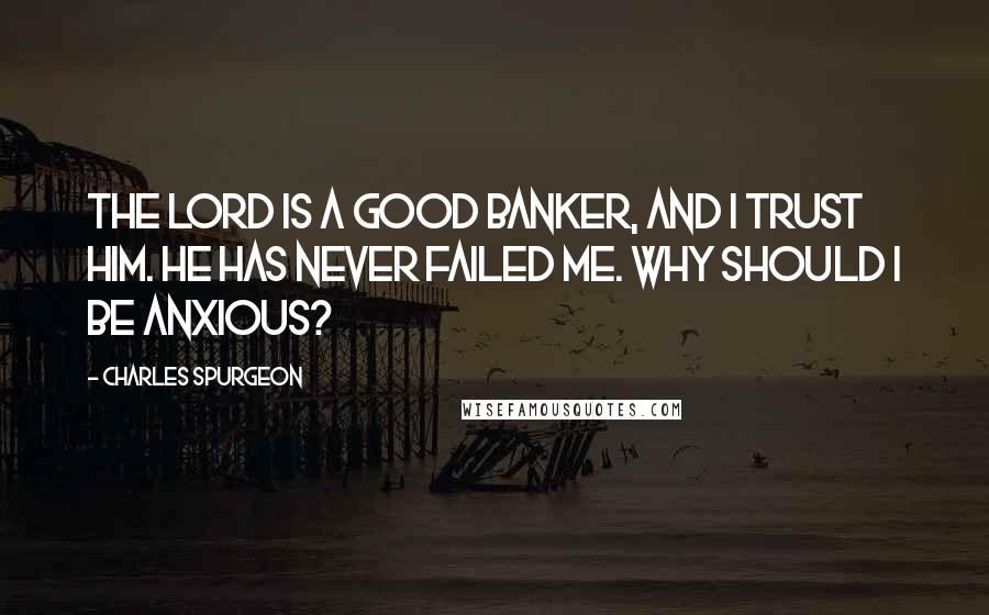 Charles Spurgeon Quotes: The Lord is a good banker, and I trust Him. He has never failed me. Why should I be anxious?