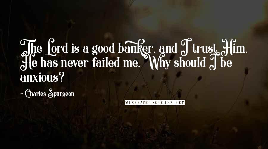 Charles Spurgeon Quotes: The Lord is a good banker, and I trust Him. He has never failed me. Why should I be anxious?