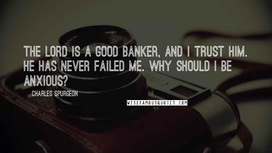 Charles Spurgeon Quotes: The Lord is a good banker, and I trust Him. He has never failed me. Why should I be anxious?