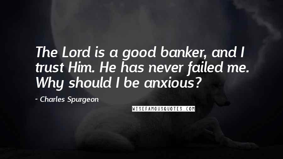Charles Spurgeon Quotes: The Lord is a good banker, and I trust Him. He has never failed me. Why should I be anxious?
