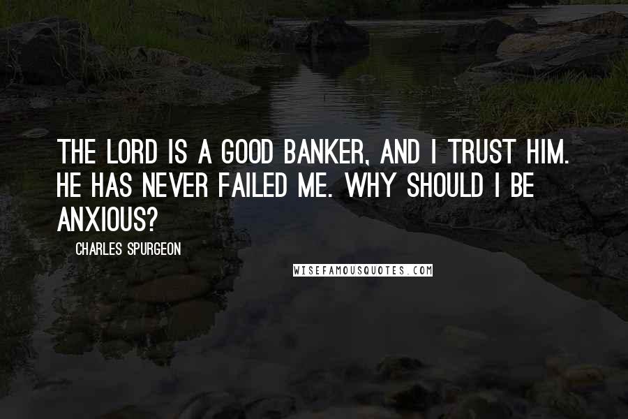 Charles Spurgeon Quotes: The Lord is a good banker, and I trust Him. He has never failed me. Why should I be anxious?