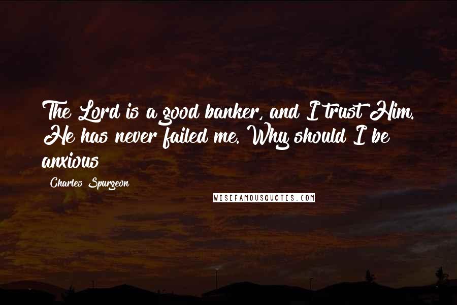 Charles Spurgeon Quotes: The Lord is a good banker, and I trust Him. He has never failed me. Why should I be anxious?