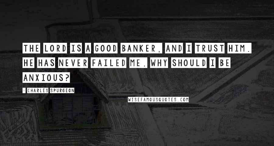 Charles Spurgeon Quotes: The Lord is a good banker, and I trust Him. He has never failed me. Why should I be anxious?