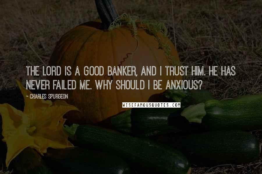 Charles Spurgeon Quotes: The Lord is a good banker, and I trust Him. He has never failed me. Why should I be anxious?