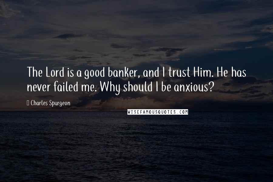 Charles Spurgeon Quotes: The Lord is a good banker, and I trust Him. He has never failed me. Why should I be anxious?