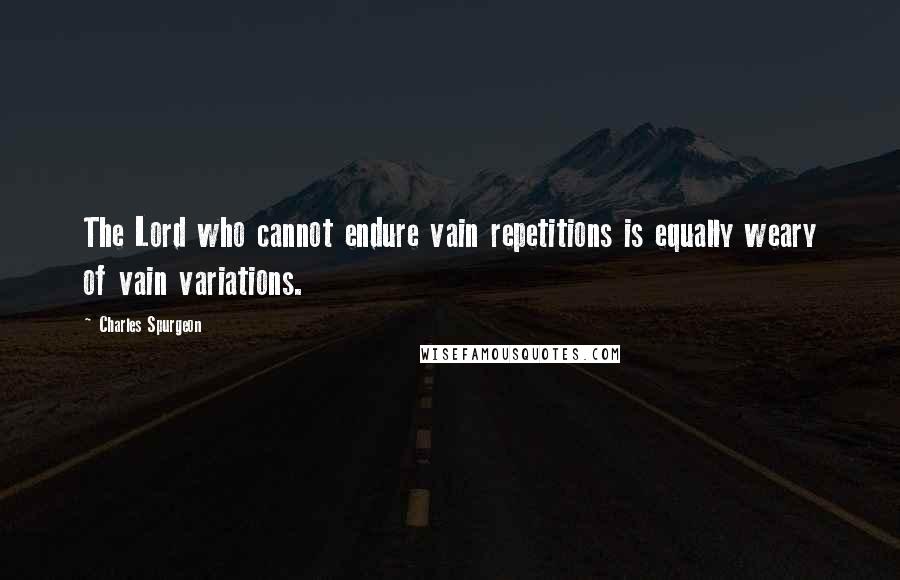 Charles Spurgeon Quotes: The Lord who cannot endure vain repetitions is equally weary of vain variations.