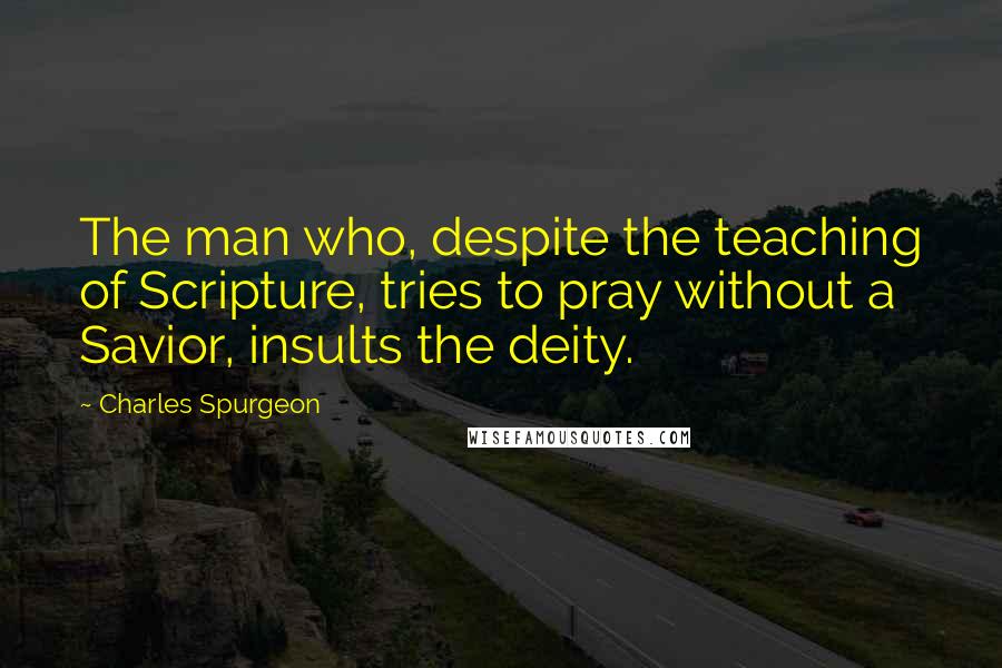 Charles Spurgeon Quotes: The man who, despite the teaching of Scripture, tries to pray without a Savior, insults the deity.