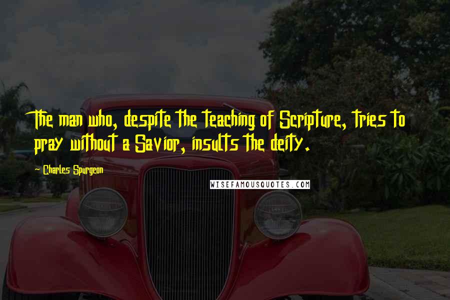 Charles Spurgeon Quotes: The man who, despite the teaching of Scripture, tries to pray without a Savior, insults the deity.