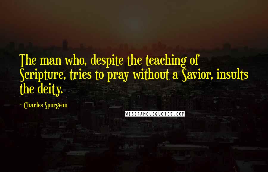 Charles Spurgeon Quotes: The man who, despite the teaching of Scripture, tries to pray without a Savior, insults the deity.