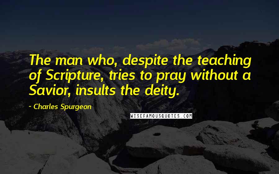 Charles Spurgeon Quotes: The man who, despite the teaching of Scripture, tries to pray without a Savior, insults the deity.