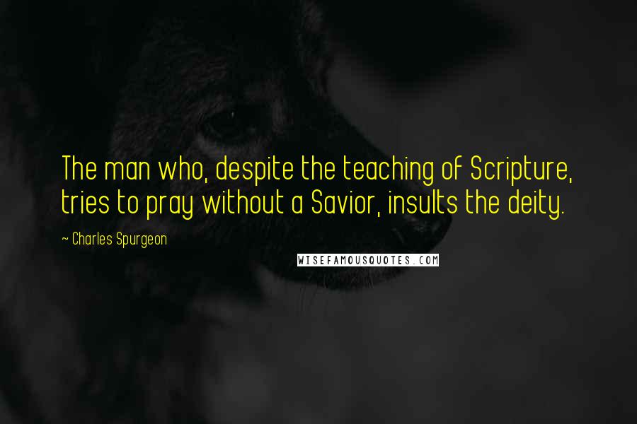 Charles Spurgeon Quotes: The man who, despite the teaching of Scripture, tries to pray without a Savior, insults the deity.