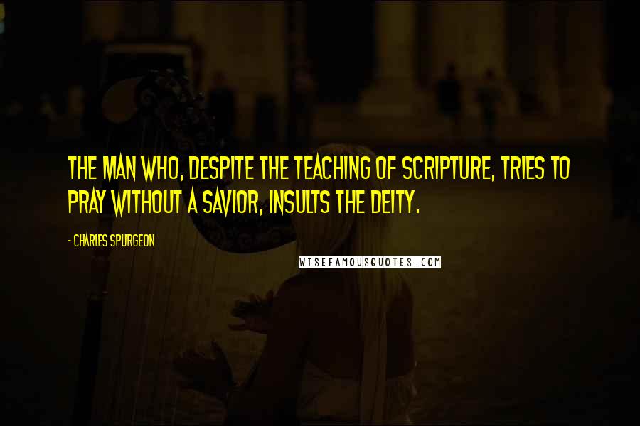 Charles Spurgeon Quotes: The man who, despite the teaching of Scripture, tries to pray without a Savior, insults the deity.