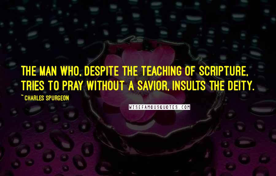 Charles Spurgeon Quotes: The man who, despite the teaching of Scripture, tries to pray without a Savior, insults the deity.