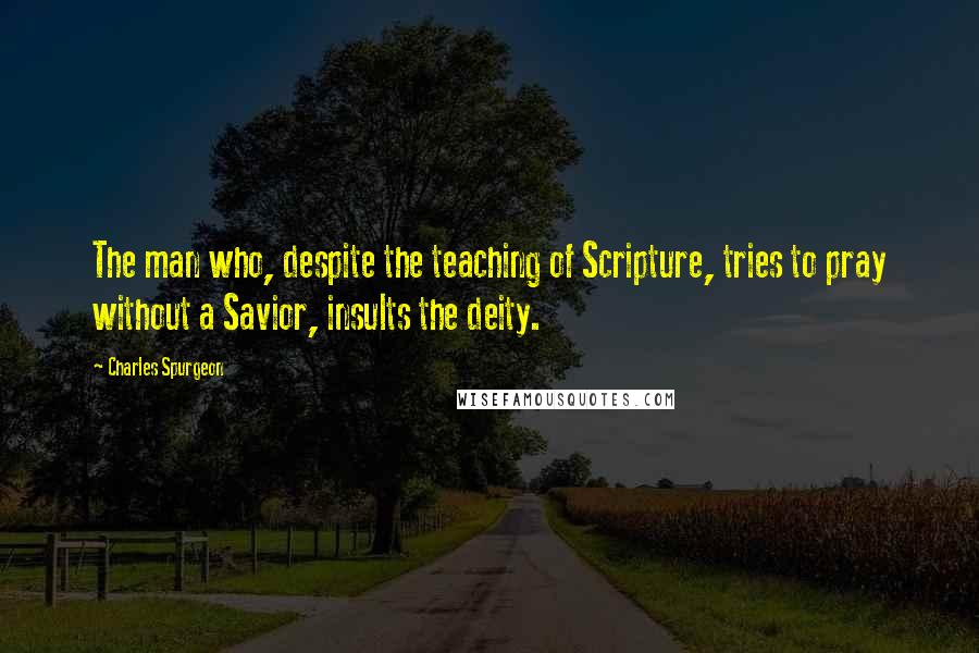 Charles Spurgeon Quotes: The man who, despite the teaching of Scripture, tries to pray without a Savior, insults the deity.