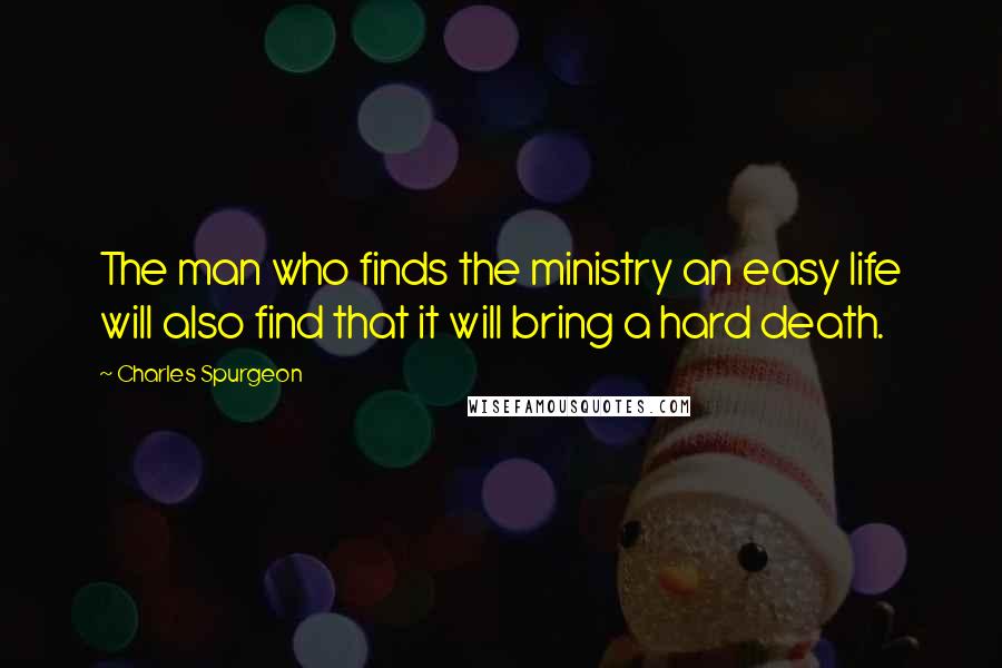 Charles Spurgeon Quotes: The man who finds the ministry an easy life will also find that it will bring a hard death.