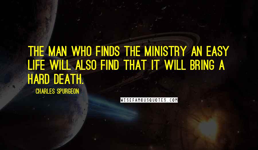 Charles Spurgeon Quotes: The man who finds the ministry an easy life will also find that it will bring a hard death.