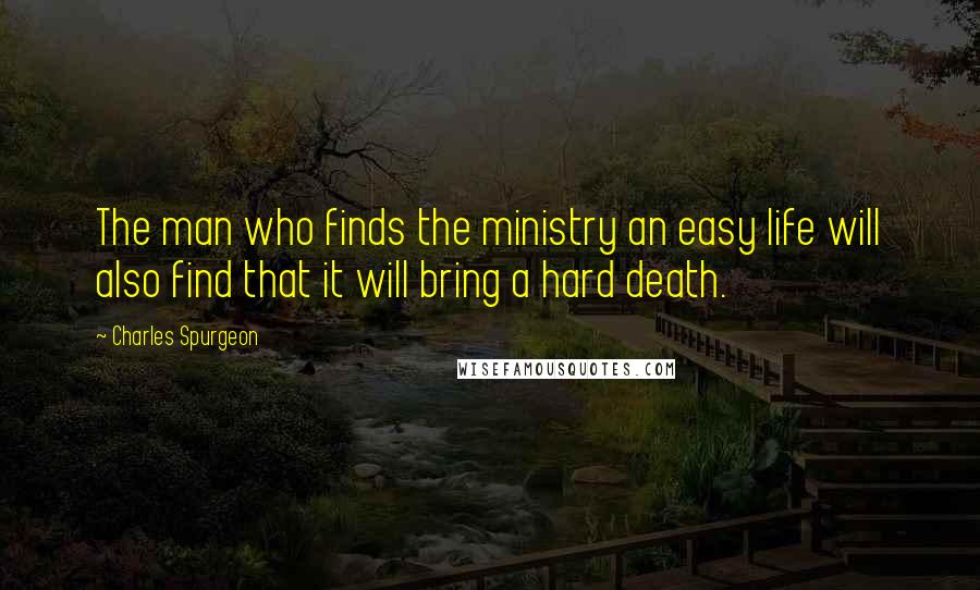 Charles Spurgeon Quotes: The man who finds the ministry an easy life will also find that it will bring a hard death.