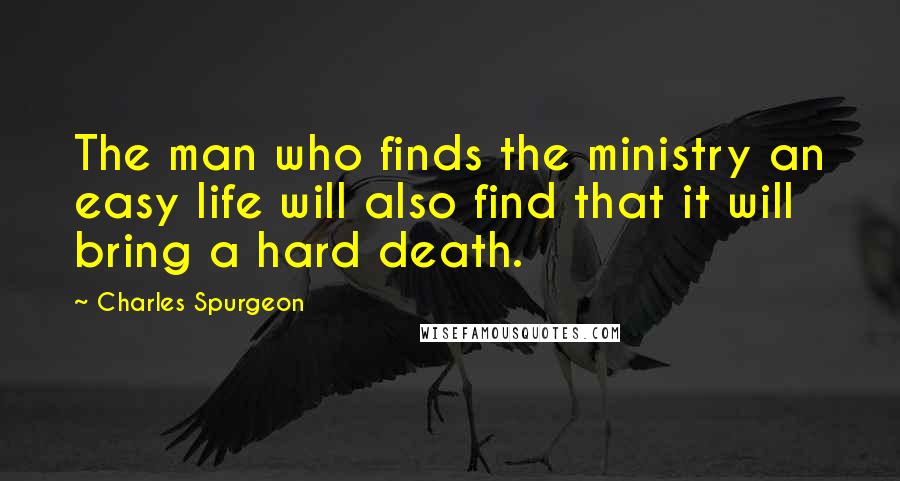 Charles Spurgeon Quotes: The man who finds the ministry an easy life will also find that it will bring a hard death.