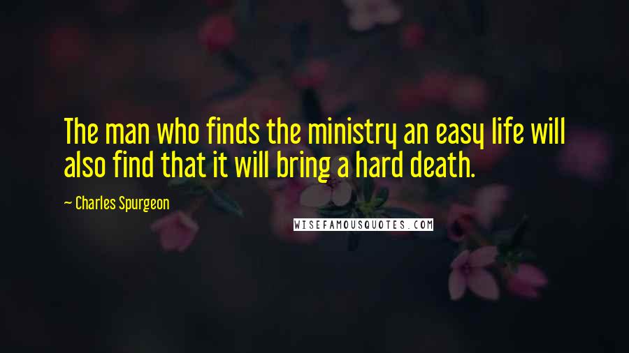 Charles Spurgeon Quotes: The man who finds the ministry an easy life will also find that it will bring a hard death.