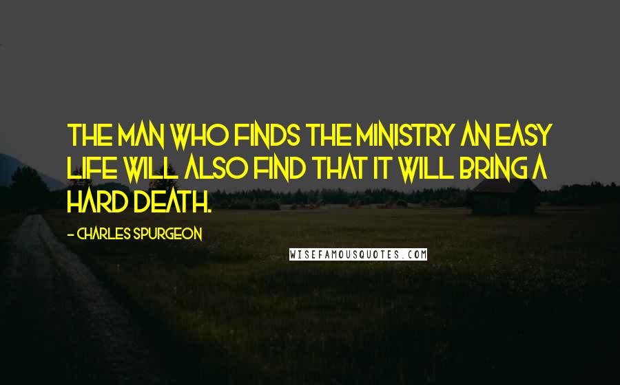 Charles Spurgeon Quotes: The man who finds the ministry an easy life will also find that it will bring a hard death.