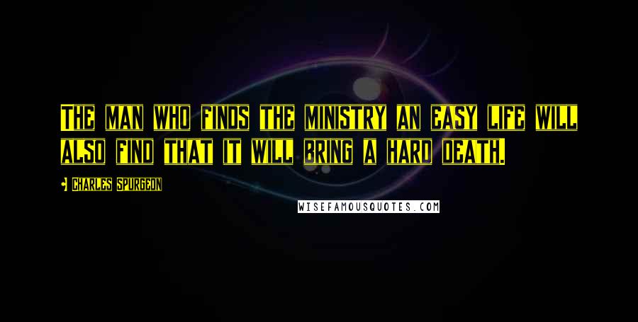 Charles Spurgeon Quotes: The man who finds the ministry an easy life will also find that it will bring a hard death.