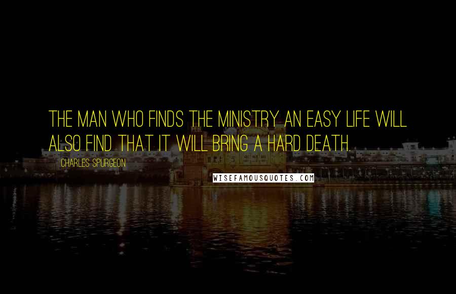 Charles Spurgeon Quotes: The man who finds the ministry an easy life will also find that it will bring a hard death.