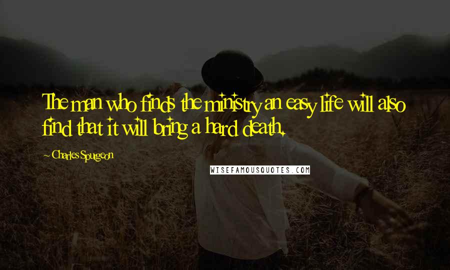 Charles Spurgeon Quotes: The man who finds the ministry an easy life will also find that it will bring a hard death.