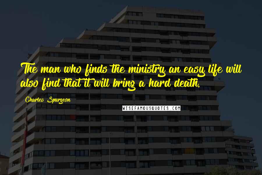 Charles Spurgeon Quotes: The man who finds the ministry an easy life will also find that it will bring a hard death.