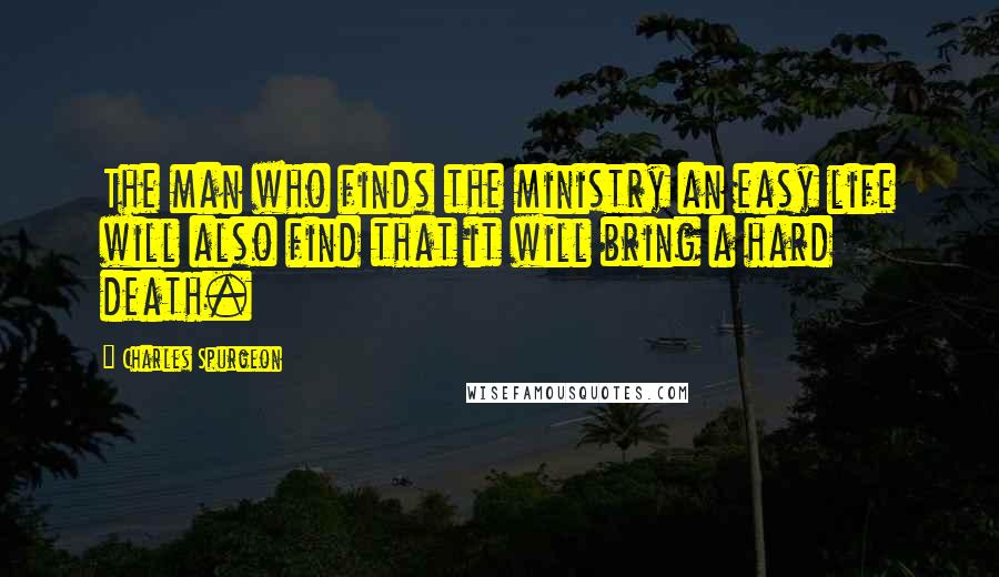Charles Spurgeon Quotes: The man who finds the ministry an easy life will also find that it will bring a hard death.