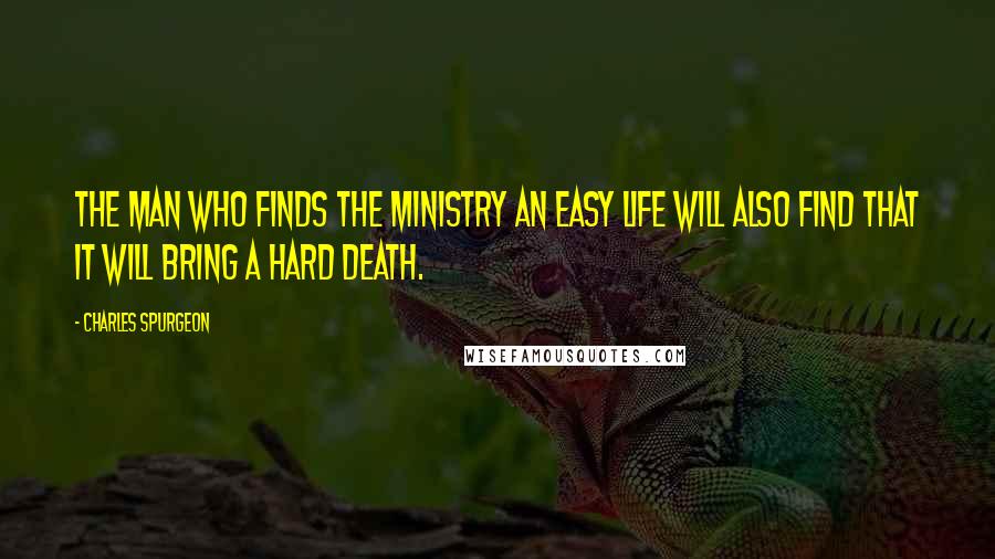 Charles Spurgeon Quotes: The man who finds the ministry an easy life will also find that it will bring a hard death.