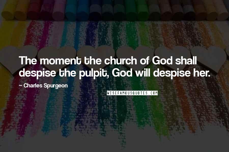 Charles Spurgeon Quotes: The moment the church of God shall despise the pulpit, God will despise her.
