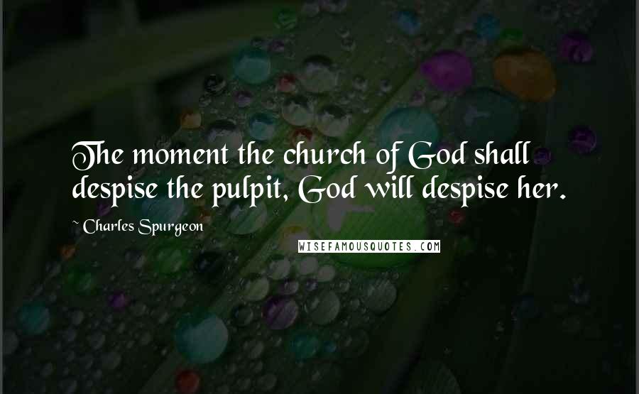 Charles Spurgeon Quotes: The moment the church of God shall despise the pulpit, God will despise her.