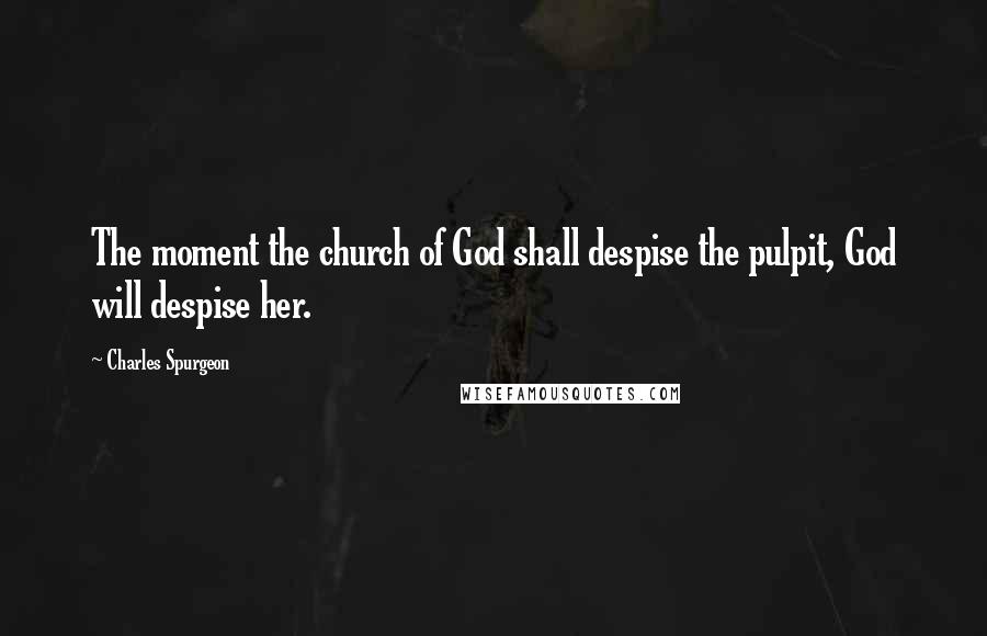 Charles Spurgeon Quotes: The moment the church of God shall despise the pulpit, God will despise her.