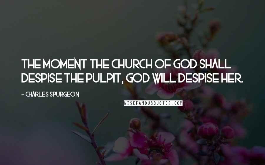 Charles Spurgeon Quotes: The moment the church of God shall despise the pulpit, God will despise her.