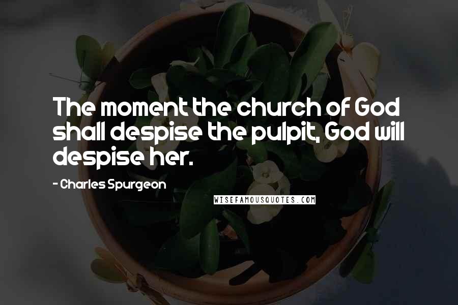 Charles Spurgeon Quotes: The moment the church of God shall despise the pulpit, God will despise her.