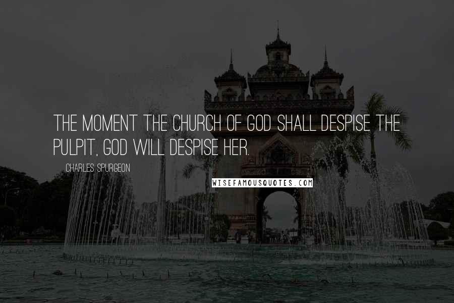Charles Spurgeon Quotes: The moment the church of God shall despise the pulpit, God will despise her.