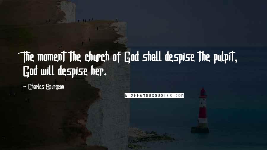 Charles Spurgeon Quotes: The moment the church of God shall despise the pulpit, God will despise her.