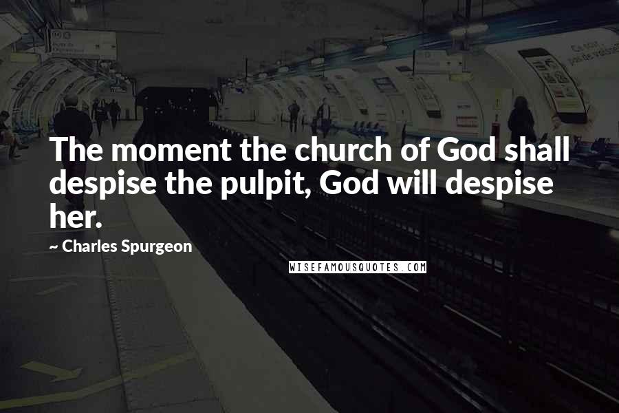 Charles Spurgeon Quotes: The moment the church of God shall despise the pulpit, God will despise her.