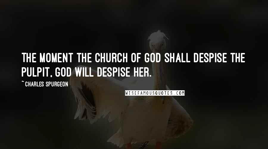 Charles Spurgeon Quotes: The moment the church of God shall despise the pulpit, God will despise her.