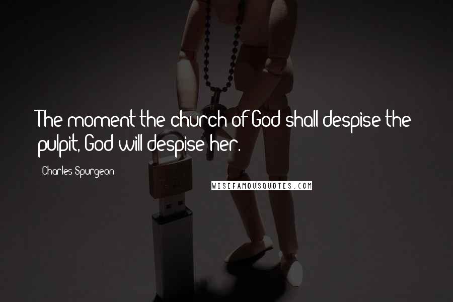 Charles Spurgeon Quotes: The moment the church of God shall despise the pulpit, God will despise her.