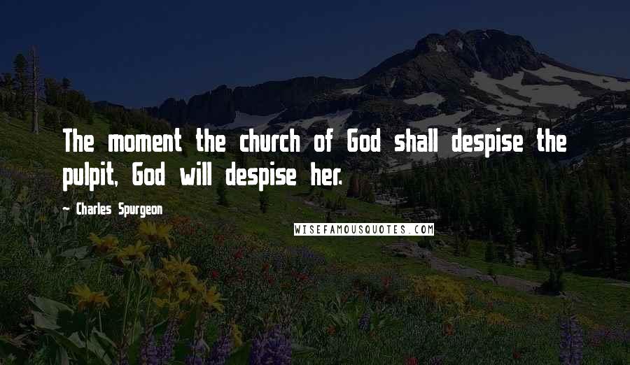 Charles Spurgeon Quotes: The moment the church of God shall despise the pulpit, God will despise her.