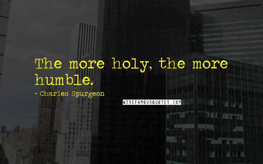 Charles Spurgeon Quotes: The more holy, the more humble.