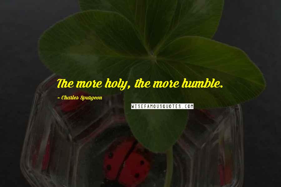 Charles Spurgeon Quotes: The more holy, the more humble.