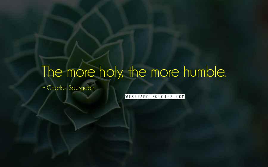 Charles Spurgeon Quotes: The more holy, the more humble.