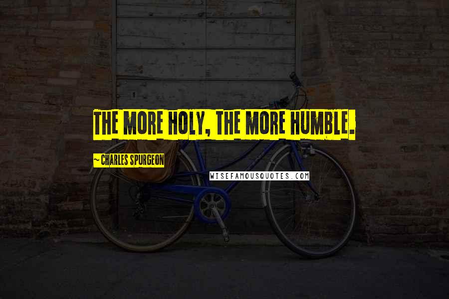 Charles Spurgeon Quotes: The more holy, the more humble.